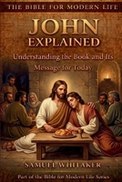 John Explained: Understanding the Book and Its Message for Today (The Bible for Modern Life Series) 1972885030 Book Cover