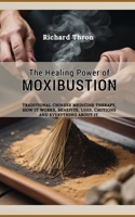 The Healing Power of Moxibustion: Traditional Chinese Medicine Therapy, How It Works, Benefits, Uses, Cautions and Everything about it B0CRQ4Z53M Book Cover