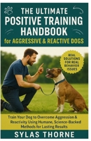 The Ultimate Positve Training Handbook for Aggressive and Reactive Dogs: Train Your Dog To Overcome Aggression & Reactivity Using The Human, Science-Backed Methods For Lasting Results B0FR13DJ6K Book Cover