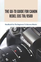 The Go-to Guide For Canon Rebel EOS T8i/850D: Handbook For The Beginners To Become Master: Basic And Advanced Settings Of Canon 850D B095GFY7QS Book Cover