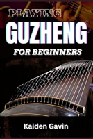 PLAYING GUZHENG FOR BEGINNERS: Unlock Your Musical Potential With Essential Skills, Song Tutorials, Basic Chords To Beautiful Melodies, With Expert Tips And Simple Exercises B0DV9TVHPJ Book Cover