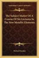 The Subject Matter of a Course of Six Lectures on the Non-Metallic Elements 1022492829 Book Cover