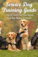 Service Dog Training Guide: How To Train Your Own Service Dog And Become A Master: What Are Service Dogs B09BT9CXG8 Book Cover