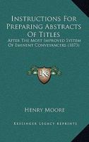 Instructions for Preparing Abstracts of Titles, After the Most Improved System of Eminent Conveyancers: To Which Is Added a Collection of Precedents, Shewing ... of Deeds, but of So Connecting Them To 1018552987 Book Cover