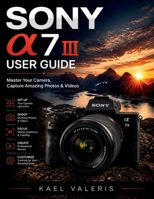 Sony a7 III User Guide: Master Your Camera, Capture Amazing Photos & Videos B0H22XPHZY Book Cover