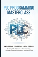PLC PROGRAMMING MASTERCLASS INDUSTRIAL CONTROL & LOGIC DESIGN: Building Robust Systems with Ladder Logic, Complex Timers, Math Operations, and Subroutines B0H4FWWCCJ Book Cover
