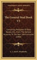 The General Stud Book V5: Containing Pedigrees Of Race Horses, Etc., From The Earliest Accounts To The Year 1864 Inclusive 1437290361 Book Cover