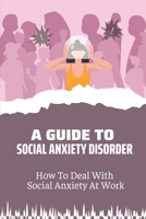 A Guide To Social Anxiety Disorder: How To Deal With Social Anxiety At Work: Social Anxiety Causes B09BYB3Z7S Book Cover