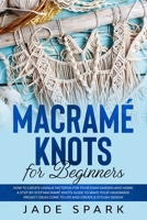 Macramé Knots for Beginners: How to Create Unique Patterns for Your Own Garden and Home. A Step-by-Step Macramé Knots Guide to Make Your Handmade Project Ideas Come to Life and Create a Stylish Design B086PV27FS Book Cover