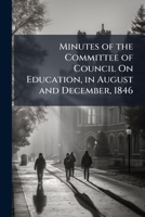 Minutes of the Committee of Council On Education, in August and December, 1846: Supplementary Official Letters, March, 1847. the Leeds Deputation Upon ... Extracted from "The Times," March 20, 1847 1149627816 Book Cover