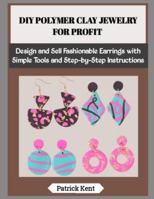DIY POLYMER CLAY JEWELRY FOR PROFIT: Design and Sell Fashionable Earrings with Simple Tools and Step-by-Step Instructions B0G5GT21KH Book Cover