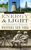 Energy & Light in Nineteenth-Century Western New York: : Natural Gas, Petroleum & Electricity 1540222780 Book Cover