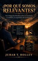¿Por Qué Somos Relevantes?: Una Indagación Filosófica Sobre la Conciencia, la Realidad y la Experiencia de la Existencia (Spanish Edition) B0HJ1W435B Book Cover