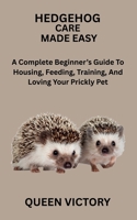 HEDGEHOG CARE MADE EASY: A Complete Beginner’s Guide To Housing, Feeding, Training, And Loving Your Prickly Pet B0G34VVL6D Book Cover