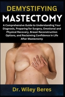 DEMYSTIFYING MASTECTOMY: A Comprehensive Guide to Understanding Your Diagnosis, Preparing for Surgery, Emotional and Physical Recovery, Breast ... Confidence in Life After Mastectomy B0F1YVMQ2M Book Cover