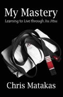 My Mastery: Learning to Live Through Jiu Jitsu 1495404803 Book Cover