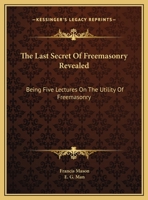 The Last Secret Of Freemasonry Revealed: Being Five Lectures On The Utility Of Freemasonry 1425460496 Book Cover