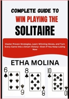 COMPLETE GUIDE TO WIN PLAYING THE SOLITAIRE: Master Proven Strategies, Learn Winning Moves, and Turn Every Game into a Smart Victory—Even If You Keep Losing Now B0GYRQZDCQ Book Cover