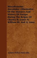 Miscellaneous Anecdotes Illustrative Of The Manners And History Of Europe During The Reigns Of: Charles II, James II, William III And Queen Anne 1163247537 Book Cover