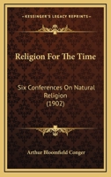Religion For The Time: Six Conferences On Natural Religion, Delivered In The Church Of The Transfiguration, New York 1120864941 Book Cover