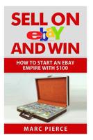 Sell on eBay and Win: How to Start an eBay Empire With $100 1511669004 Book Cover