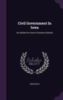 Civil Government In Iowa: An Outline For Use In Common Schools 135564836X Book Cover