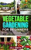 Vegetable Gardening for Beginners: How to Grow Organic Vegetables at Home, No Matter Where You Live: Raised Beds, Vertical Gardening, Hydroponics, Backyard Homesteading, Balconies and Rooftops B0898Z8FBL Book Cover