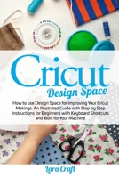 Cricut Design Space: How to use Design Space for Improving Your Cricut Makings. An Illustrated Guide with Step by Step Instructions for Beginners with Keyboard Shortcuts and Tools for Your Machine B088B9YVBD Book Cover