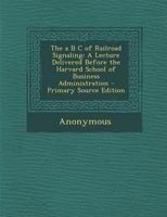 The A B C of Railroad Signaling; a Lecture Delivered Before the Harvard School of Business Administration 116370489X Book Cover