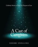 A Cast of Caregivers: Celebrity Stories to Help You Prepare to Care 1452559139 Book Cover