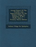 Annual Report Of The Trustees And Superintendent Of The Indiana Village For Epileptics At New Castle, Issue 4 102228374X Book Cover