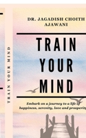 TRAIN YOUR MIND: Embark on a journey to a life of happiness, serenity, love, and prosperity B0FPR4NNDZ Book Cover