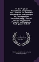 To the People of Pennsylvania. Every Citizen, Who Cherishes and Values the Prosperity and Permanency of His Country and Her Institutions, as He Values His Own and His Children's Prosperity and Happine 1176099310 Book Cover