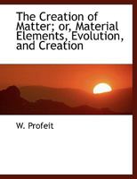 The Creation of Matter; or, Material Elements, Evolution, and Creation 1276543298 Book Cover