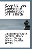 Robert E. Lee, Centennial Celebration of His Birth Held Under the Auspices of the University of South Carolina on the Nineteenth Day of January 1907 134151109X Book Cover