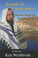 Joseph of Arimathea: The Secret Disciple Who Buried the Body of Jesus B08NRX1V22 Book Cover