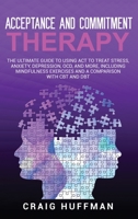 Acceptance and Commitment Therapy: The Ultimate Guide to Using ACT to Treat Stress, Anxiety, Depression, OCD, and More, Including Mindfulness Exercises and a Comparison with CBT and DBT 164748183X Book Cover