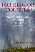 For King Or Country: Major Philip Van Cortlandt 1739-1814 A Memoir 0993544177 Book Cover
