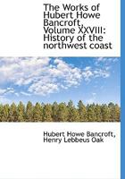 The Works of Hubert Howe Bancroft, Volume XXVIII: History of the Northwest Coast 1017344965 Book Cover