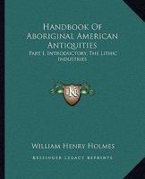 Handbook Of Aboriginal American Antiquities: Part I, Introductory, The Lithic Industries 1430499702 Book Cover