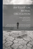 An Essay on Moral Obligation: With a View Towards Settling the Controversy, Concerning Moral and Positive Duties. In Answer to Two Late Pamphlets: t 1021809942 Book Cover