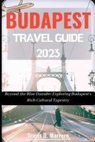 BUDAPEST TRAVEL GUIDE 2023: Beyond the Blue Danube: Exploring Budapest's Rich Cultural Tapestry B0C63VW1TR Book Cover