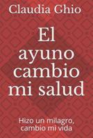 El ayuno Cambio mi salud: Hizo un milagro, cambio mi vida 1796782173 Book Cover