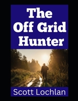 The Off Grid Hunter: Adapting to Life as an Off-Grid Hunter in a World Without Power (When the World Stops) B0FJG67RVR Book Cover