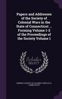 Papers and Addresses of the Society of Colonial Wars in the State of Connecticut ... Forming Volume 1-2 of the Proceedings of the Society Volume 1 1356134319 Book Cover
