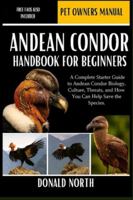 ANDEAN CONDOR HANDBOOK FOR BEGINNERS: A Complete Starter Guide to Andean Condor Biology, Culture, Threats, and How You Can Help Save the Species. B0G4H141H2 Book Cover
