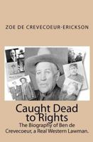 Caught Dead to Rights: The Biography of Ben de Crevecoeur, a Real Western Lawman. 144865291X Book Cover