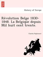 Révolution Belge 1830-1848. La Belgique depuis Mil huit cent trente. 1241777136 Book Cover