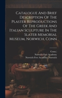 Catalogue And Brief Description Of The Plaster Reproductions Of The Greek And Italian Sculpture In The Slater Memorial Museum, Norwich, Conn 1020434384 Book Cover
