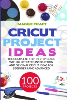 Cricut Project Ideas: 100 Projects: The Complete, Step by Step Guide with Illustrated Instruction and Original Cricut Ideas for Beginners and Advanced 1801120749 Book Cover